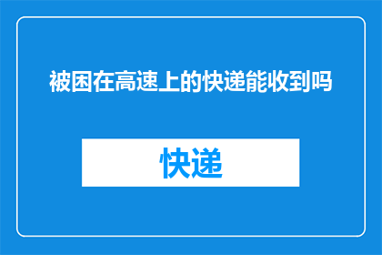 被困在高速上的快递能收到吗(快递在高速公路上受阻，包裹能否顺利送达？)