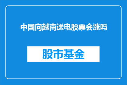 中国向越南送电股票会涨吗(中国向越南输电项目是否将推动相关股票价格上涨？)