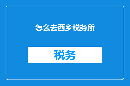 怎么去西乡税务所(如何前往西乡税务所进行业务办理？)