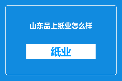 山东品上纸业怎么样(山东品上纸业的卓越品质与服务如何？)