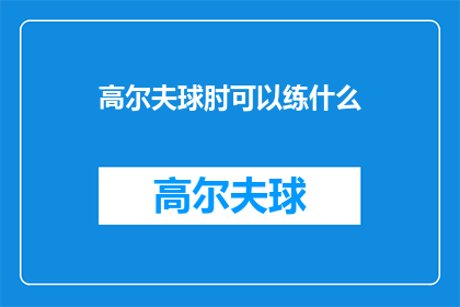 高尔夫球肘可以练什么(高尔夫球肘问题：如何通过练习提升手臂力量和灵活性？)