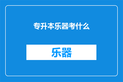 专升本乐器考什么(专升本乐器考试究竟考查哪些内容？)