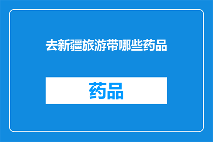 去新疆旅游带哪些药品(新疆旅行必备药品清单：您应该携带哪些药物以应对旅途中可能遇到的健康问题？)