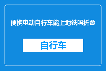 便携电动自行车能上地铁吗折叠(电动自行车能否携带上地铁？折叠设计是否允许其进入地铁站？)