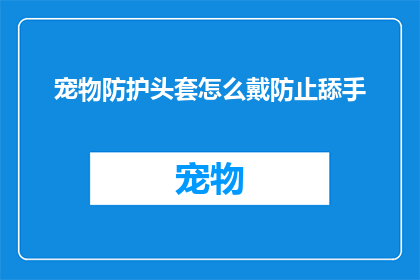 宠物防护头套怎么戴防止舔手(如何正确佩戴宠物防护头套以预防舔手行为？)