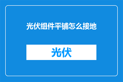 光伏组件平铺怎么接地(光伏组件平铺时如何正确接地？)