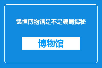 锦恒博物馆是不是骗局揭秘(锦恒博物馆是否为骗局？揭秘其真伪之谜)