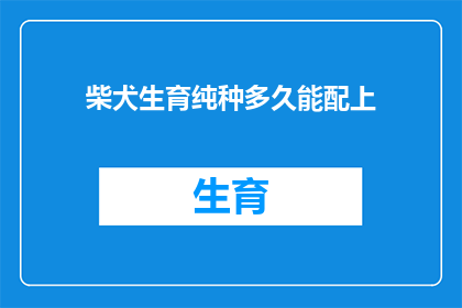 柴犬生育纯种多久能配上(多久时间后柴犬可以成功繁殖出纯种后代？)