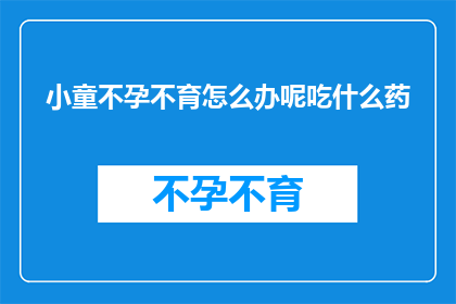 小童不孕不育怎么办呢吃什么药(面对小童不孕不育的困境，家长应如何寻求解决之道？)