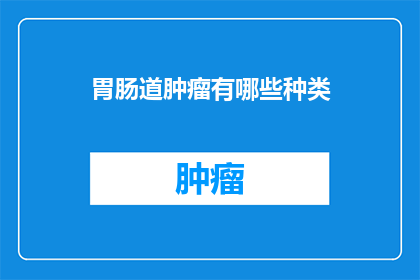 胃肠道肿瘤有哪些种类(胃肠道肿瘤的种类有哪些？)