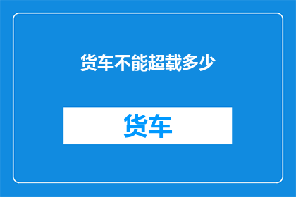货车不能超载多少(货车超载极限是多少？)