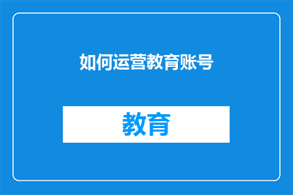如何运营教育账号(如何高效运营教育类账号以吸引并维系目标受众？)
