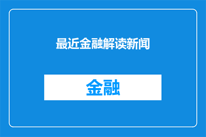 最近金融解读新闻(金融界最新动态：投资者如何解读近期市场趋势？)