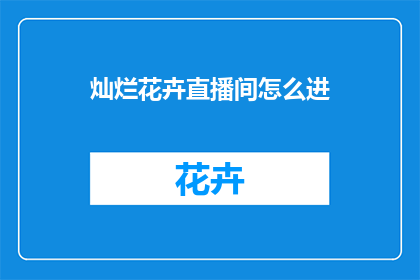 灿烂花卉直播间怎么进(如何进入灿烂花卉直播间？)