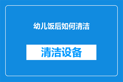 幼儿饭后如何清洁(幼儿饭后清洁的正确方法是什么？)