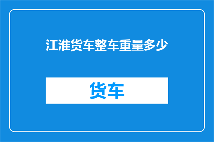 江淮货车整车重量多少(江淮货车整车重量是多少？)