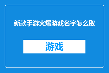 新款手游火爆游戏名字怎么取(如何为一款新款手游取一个火爆的游戏名字？)