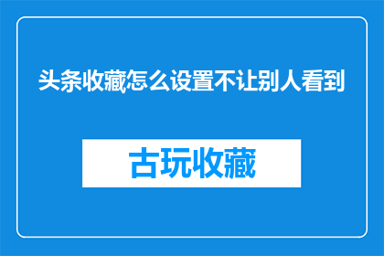头条收藏怎么设置不让别人看到(如何设置头条收藏，以隐藏不让他人查看？)