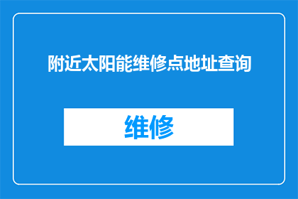 附近太阳能维修点地址查询(您知道附近太阳能维修点的地址吗？)