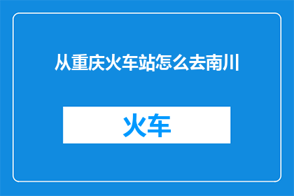 从重庆火车站怎么去南川(如何从重庆火车站抵达南川？)