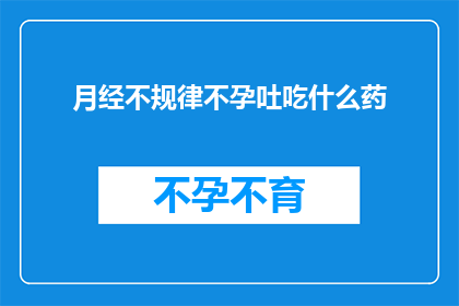 月经不规律不孕吐吃什么药(月经不规律不孕和呕吐症状，应如何选择合适的药物进行治疗？)