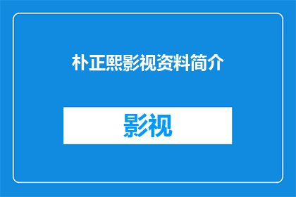 朴正熙影视资料简介(朴正熙的影视生涯：一个传奇人物的生平与影响)