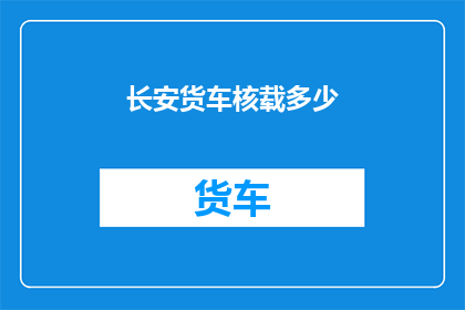 长安货车核载多少(长安货车的核载能力是多少？)