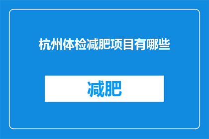 杭州体检减肥项目有哪些(杭州体检减肥项目有哪些？)