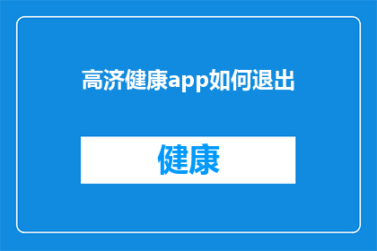 高济健康app如何退出(如何安全地退出高济健康应用程序？)
