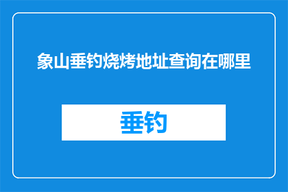 象山垂钓烧烤地址查询在哪里(如何找到象山垂钓烧烤的确切位置？)