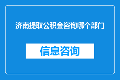 济南提取公积金咨询哪个部门(如何查询济南提取公积金的相关信息？)