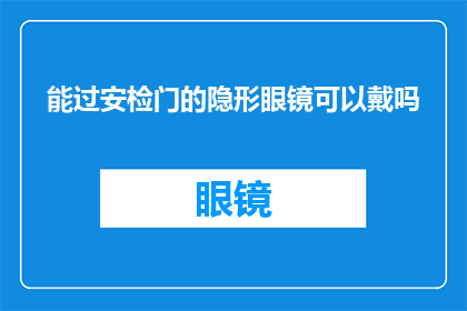 能过安检门的隐形眼镜可以戴吗(安检门能否通过？隐形眼镜佩戴指南)