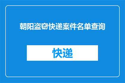 朝阳盗窃快递案件名单查询(朝阳区快递包裹失窃案件：如何查询被盗快递名单？)