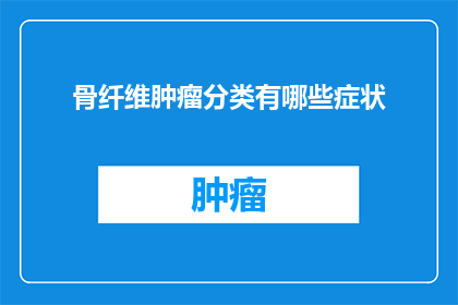 骨纤维肿瘤分类有哪些症状(骨纤维肿瘤的分类症状有哪些？)