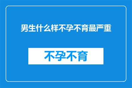 男生什么样不孕不育最严重(男生不孕不育的严重程度究竟如何？)