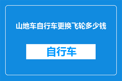 山地车自行车更换飞轮多少钱(山地车自行车更换飞轮的费用是多少？)