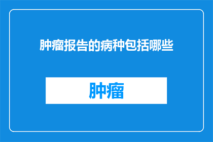 肿瘤报告的病种包括哪些(肿瘤报告的病种包括哪些？)