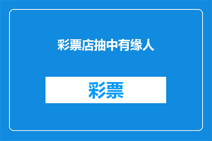 彩票店抽中有缘人(彩票店的神秘抽选：是否真有命中注定的幸运儿？)