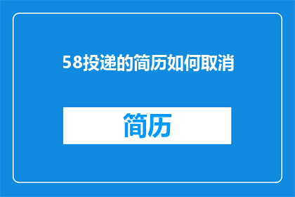 58投递的简历如何取消(如何取消58投递的简历？)