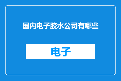 国内电子胶水公司有哪些(国内电子胶水行业领军企业一览：您知道哪些公司生产高质量的电子胶粘剂吗？)