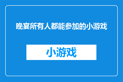 晚宴所有人都能参加的小游戏(晚宴上，你期待的小游戏是否让所有人都能参与其中？)