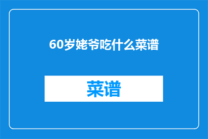 60岁姥爷吃什么菜谱(60岁老人的营养食谱：适合老年人的健康菜谱推荐)