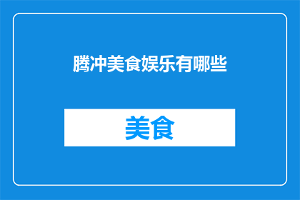 腾冲美食娱乐有哪些(腾冲的美食与娱乐体验：探索当地的特色佳肴和娱乐活动)