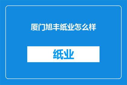 厦门旭丰纸业怎么样(厦门旭丰纸业的运营状况如何？)