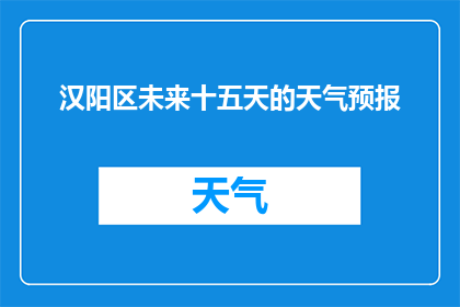 汉阳区未来十五天的天气预报(汉阳区未来十五天的天气状况将如何变化？)