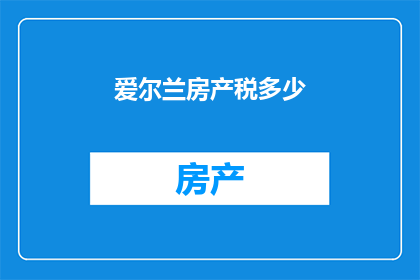 爱尔兰房产税多少(爱尔兰房产税是多少？)