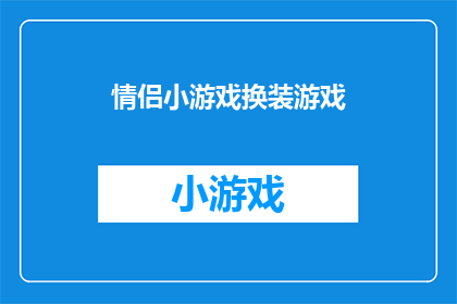 情侣小游戏换装游戏(情侣间是否应该玩换装游戏？这对增进感情有何影响？)