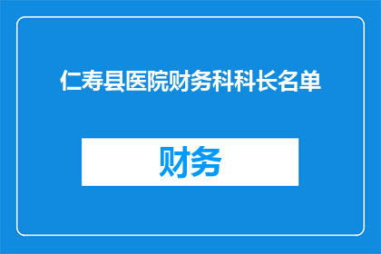 仁寿县医院财务科科长名单(仁寿县医院财务科科长名单是否公开透明？)