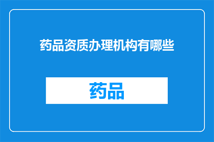 药品资质办理机构有哪些(您知道有哪些机构负责办理药品资质吗？)