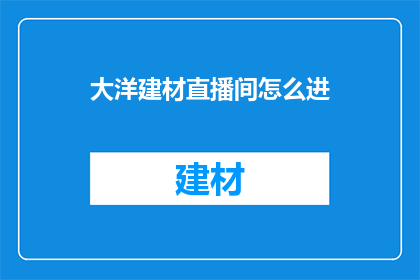大洋建材直播间怎么进(如何进入大洋建材直播间？)
